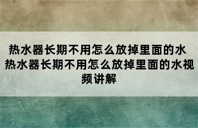 热水器长期不用怎么放掉里面的水 热水器长期不用怎么放掉里面的水视频讲解